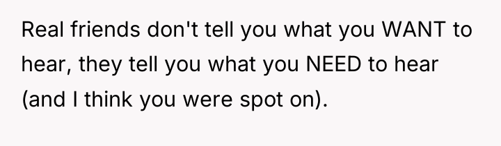 Real friends don't tell you what you WANT to hear,...