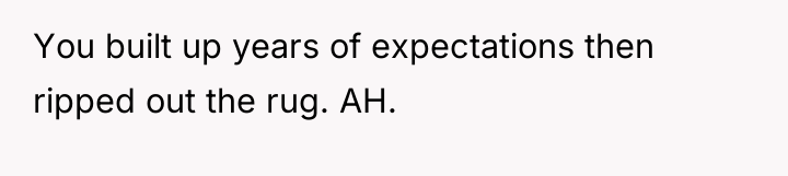 You built up years of expectations then ripped out the...