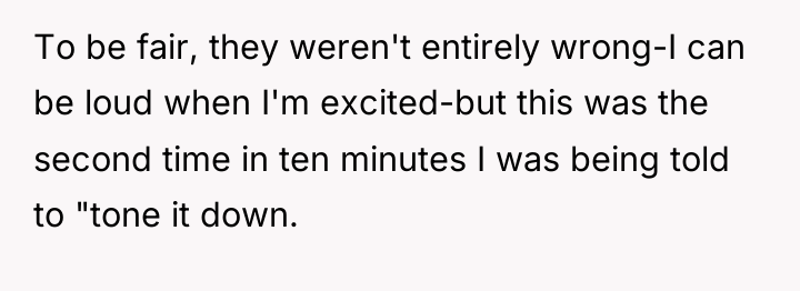 To be fair, they weren't entirely wrong-I can be loud...