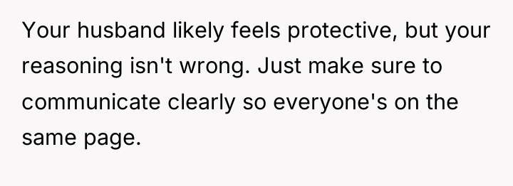 Your husband likely feels protective, but your reasoning isn't wrong....