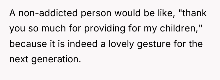 A non-addicted person would be like, "thank you so much...
