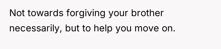 Not towards forgiving your brother necessarily, but to help you...