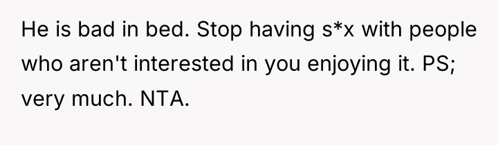 He is bad in bed. Stop having s*x with people...