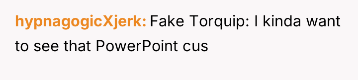 hypnagogicXjerk Fake Torquip: I kinda want to see that PowerPoint...