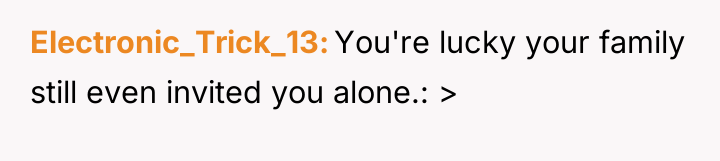 Electronic_Trick_13 You're lucky your family still even invited you alone.:...
