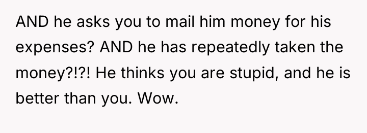 AND he asks you to mail him money for his...