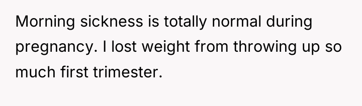 Morning sickness is totally normal during pregnancy. I lost weight...