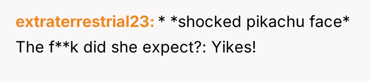 extraterrestrial23 * *shocked pikachu face* The f**k did she expect?:...