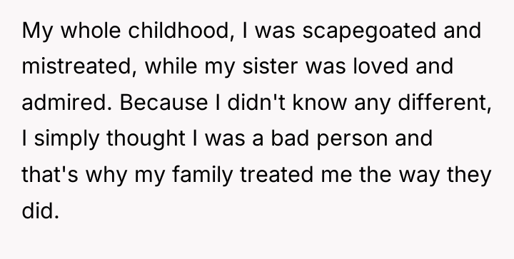 My whole childhood, I was scapegoated and mistreated, while my...