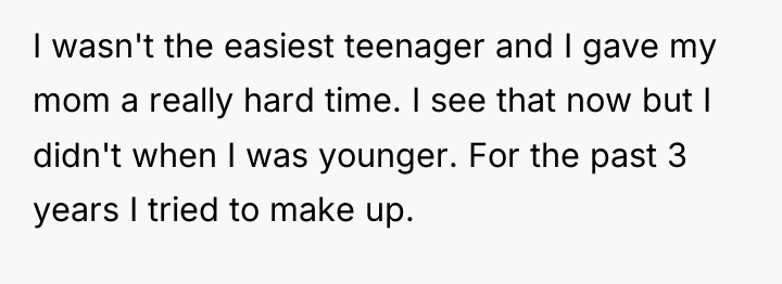 I wasn't the easiest teenager and I gave my mom...