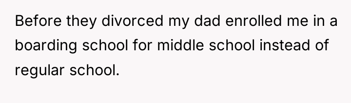 Before they divorced my dad enrolled me in a boarding...