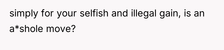 simply for your selfish and illegal gain, is an a*shole...