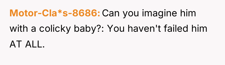 Motor-Cla*s-8686 Can you imagine him with a colicky baby?: You...