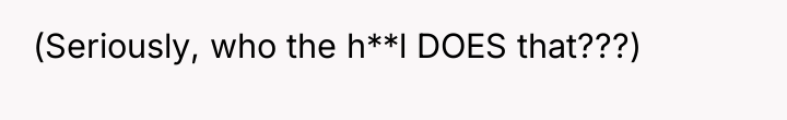 (Seriously, who the h**l DOES that???)
