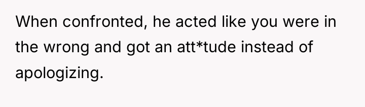 When confronted, he acted like you were in the wrong...