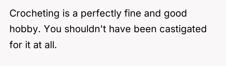 Crocheting is a perfectly fine and good hobby. You shouldn't...