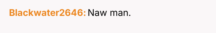 Blackwater2646 Naw man.