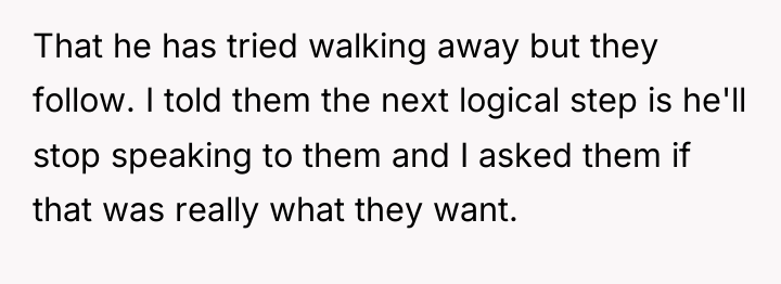 That he has tried walking away but they follow. I...