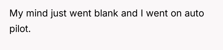 My mind just went blank and I went on auto...