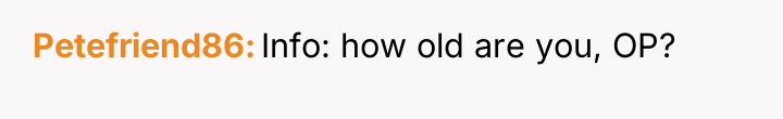 Petefriend86 Info: how old are you, OP?