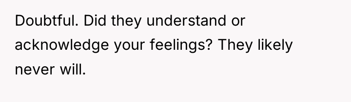 Doubtful. Did they understand or acknowledge your feelings? They likely...