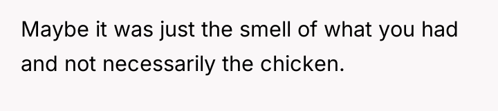 Maybe it was just the smell of what you had...