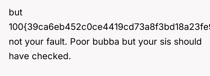 but 100{39ca6eb452c0ce4419cd73a8f3bd18a23fe95ab4febb092bc2ab1b542eeea82f} not your fault. Poor bubba but your sis...
