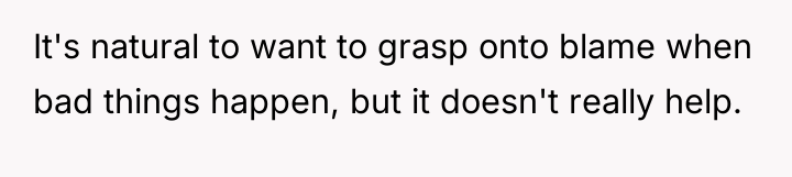 It's natural to want to grasp onto blame when bad...