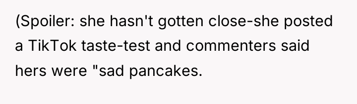 (Spoiler: she hasn't gotten close-she posted a TikTok taste-test and...