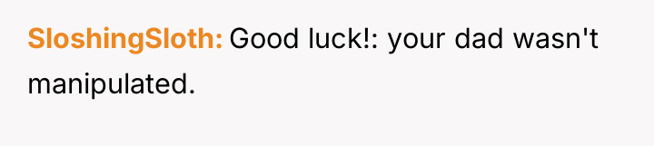 SloshingSloth Good luck!: your dad wasn't manipulated.