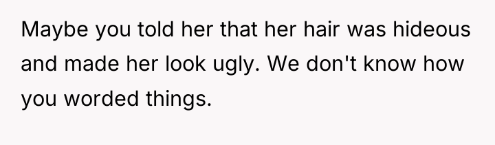 Maybe you told her that her hair was hideous and...