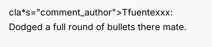 cla*s="comment_author">Tfuentexxx: Dodged a full round of bullets there mate.