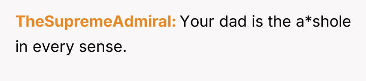 TheSupremeAdmiral Your dad is the a*shole in every sense.
