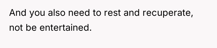 And you also need to rest and recuperate, not be...
