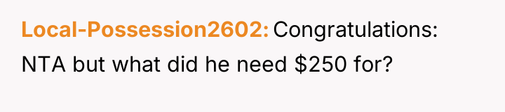 Local-Possession2602 Congratulations: NTA but what did he need $250 for?