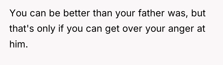 You can be better than your father was, but that's...