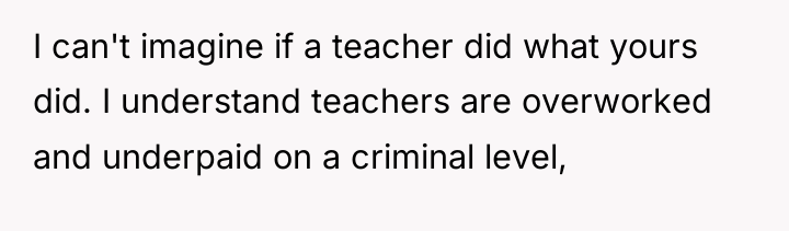 I can't imagine if a teacher did what yours did....