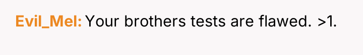 Evil_Mel Your brothers tests are flawed. >1.