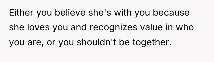 Either you believe she's with you because she loves you...