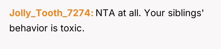 Jolly_Tooth_7274 NTA at all. Your siblings' behavior is toxic.