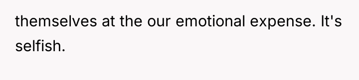 themselves at the our emotional expense. It's selfish.