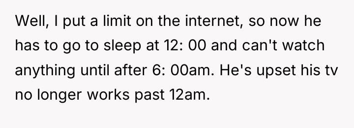 Well, I put a limit on the internet, so now...