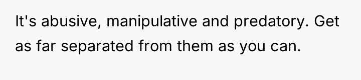 It's abusive, manipulative and predatory. Get as far separated from...