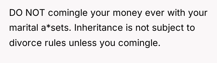 DO NOT comingle your money ever with your marital a*sets....