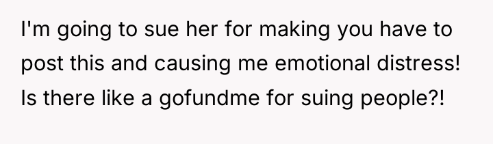 I'm going to sue her for making you have to...