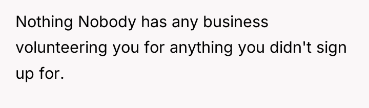 Nothing Nobody has any business volunteering you for anything you...
