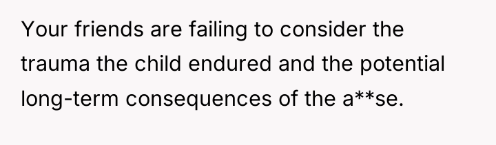 Your friends are failing to consider the trauma the child...
