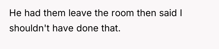 He had them leave the room then said I shouldn't...