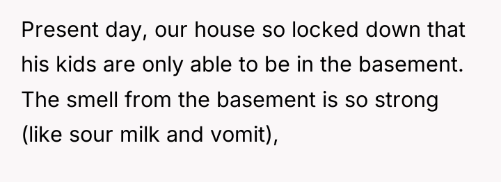 Present day, our house so locked down that his kids...