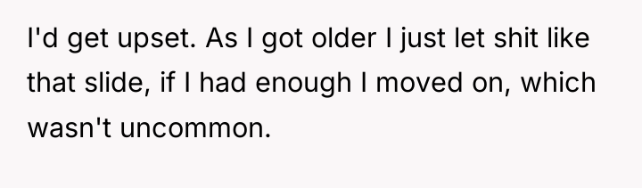 I'd get upset. As I got older I just let...